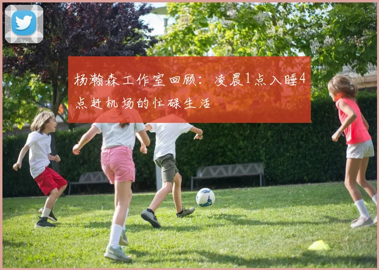 杨瀚森工作室回顾：凌晨1点入睡4点赶机场的忙碌生活