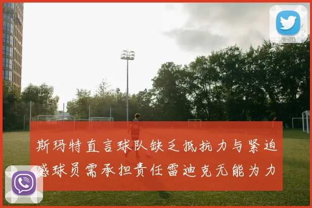 斯玛特直言球队缺乏抵抗力与紧迫感球员需承担责任雷迪克无能为力