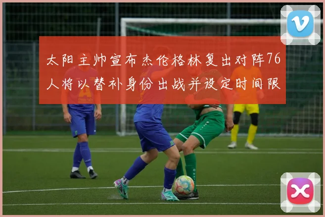 太阳主帅宣布杰伦格林复出对阵76人将以替补身份出战并设定时间限制