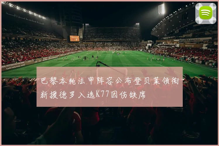 巴黎本轮法甲阵容公布登贝莱领衔新援德罗入选K77因伤缺席