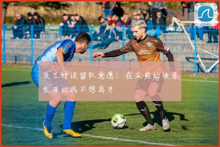 莫兰特谈留队意愿：在灰熊的快乐生活让我不想离开