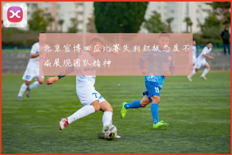 北京官博回应比赛失利积极态度不减展现团队精神
