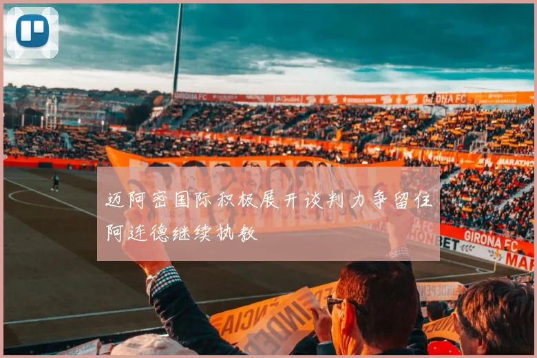 迈阿密国际积极展开谈判力争留住阿连德继续执教