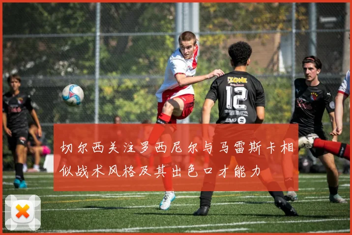 切尔西关注罗西尼尔与马雷斯卡相似战术风格及其出色口才能力