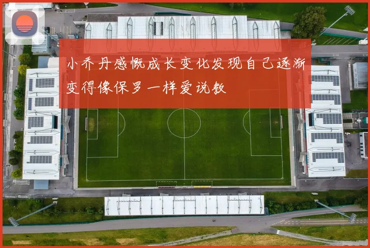 小乔丹感慨成长变化发现自己逐渐变得像保罗一样爱说教