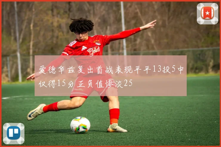 爱德华兹复出首战表现平平13投5中仅得15分正负值惨淡25