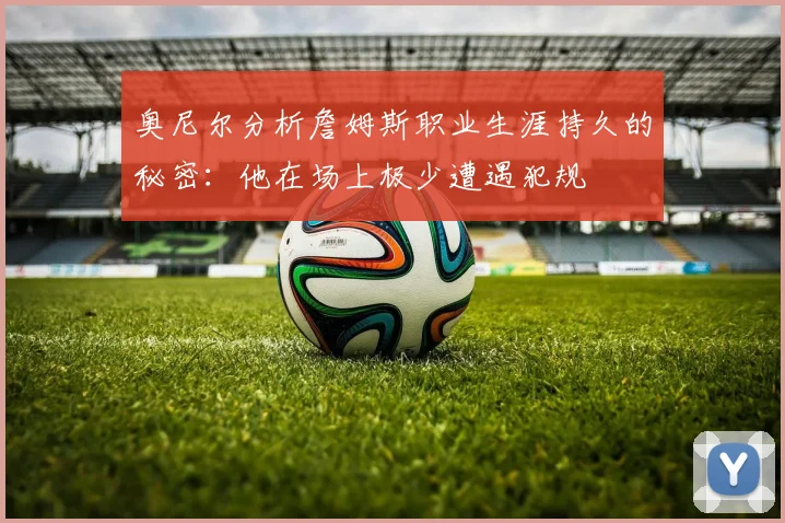 奥尼尔分析詹姆斯职业生涯持久的秘密：他在场上极少遭遇犯规