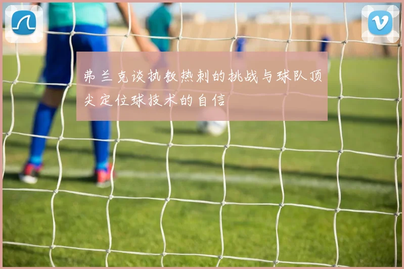 弗兰克谈执教热刺的挑战与球队顶尖定位球技术的自信