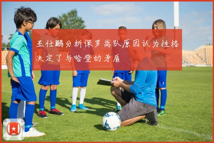 王仕鹏分析保罗离队原因认为性格决定了与哈登的矛盾
