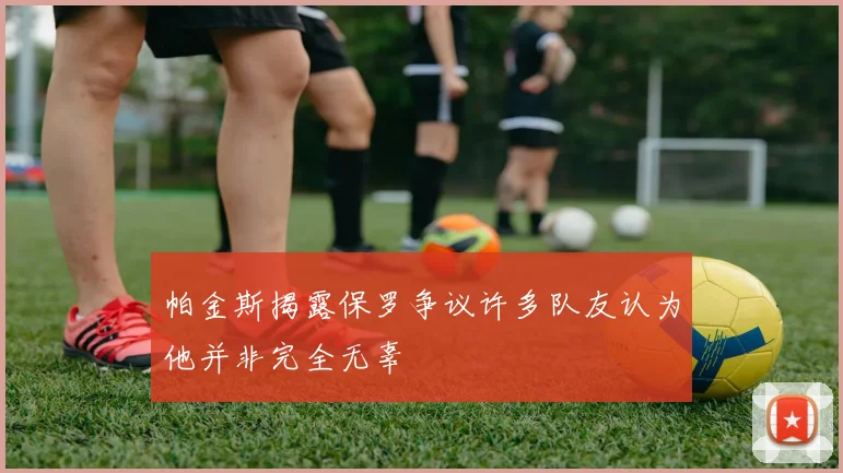 帕金斯揭露保罗争议许多队友认为他并非完全无辜