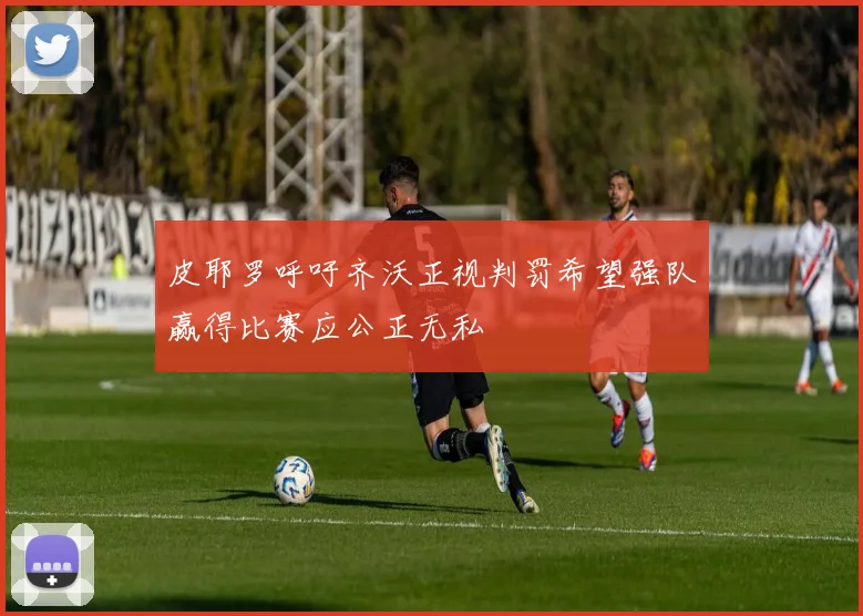 皮耶罗呼吁齐沃正视判罚希望强队赢得比赛应公正无私