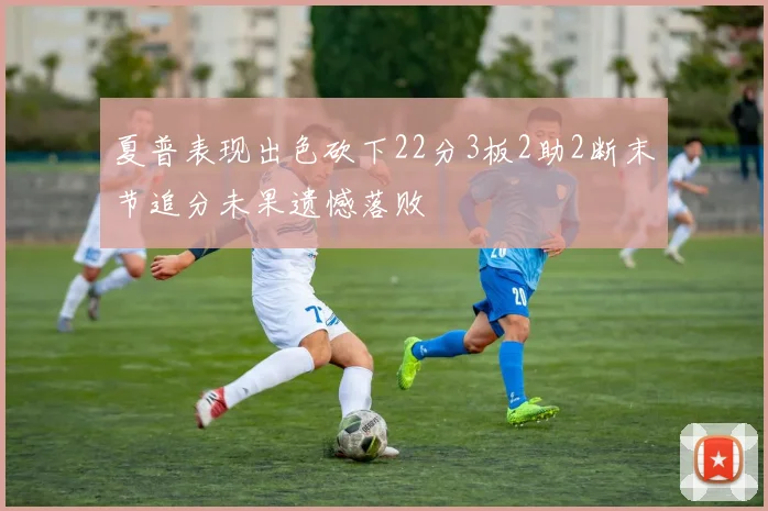 夏普表现出色砍下22分3板2助2断末节追分未果遗憾落败