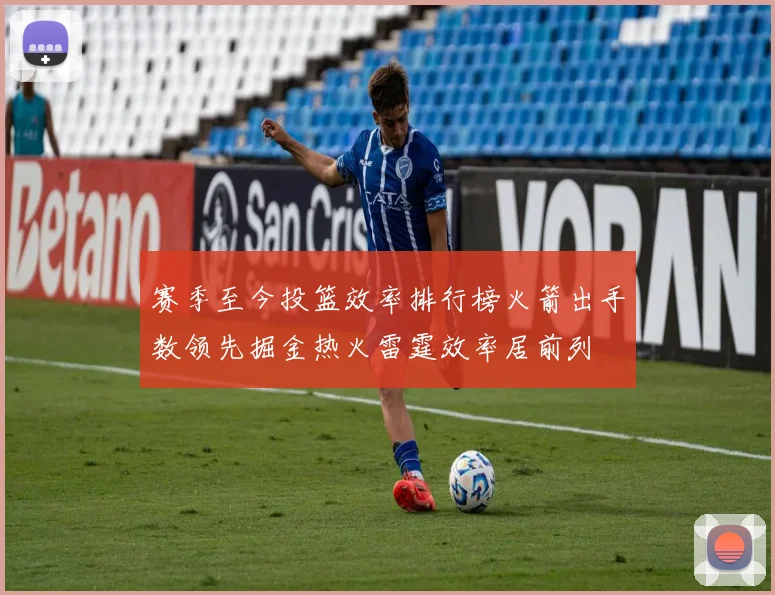 赛季至今投篮效率排行榜火箭出手数领先掘金热火雷霆效率居前列