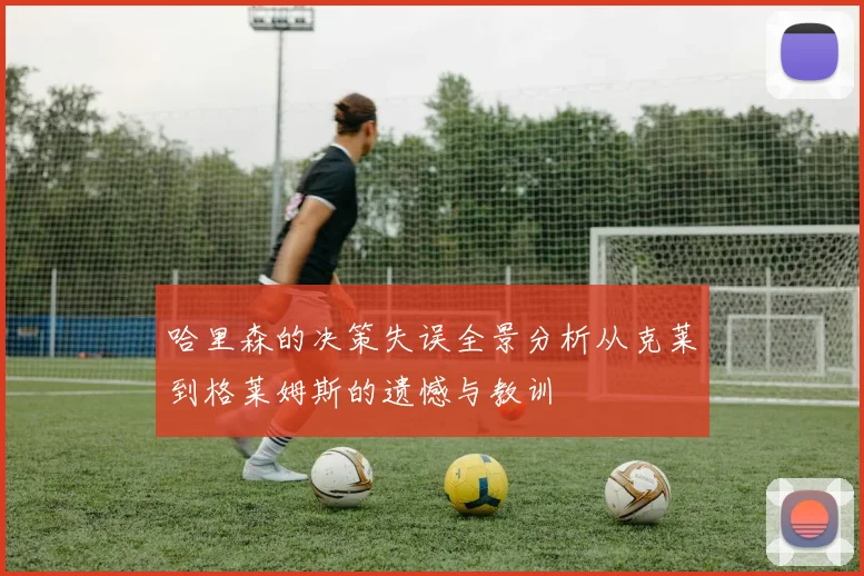 哈里森的决策失误全景分析从克莱到格莱姆斯的遗憾与教训
