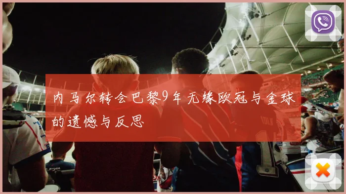 内马尔转会巴黎9年无缘欧冠与金球的遗憾与反思