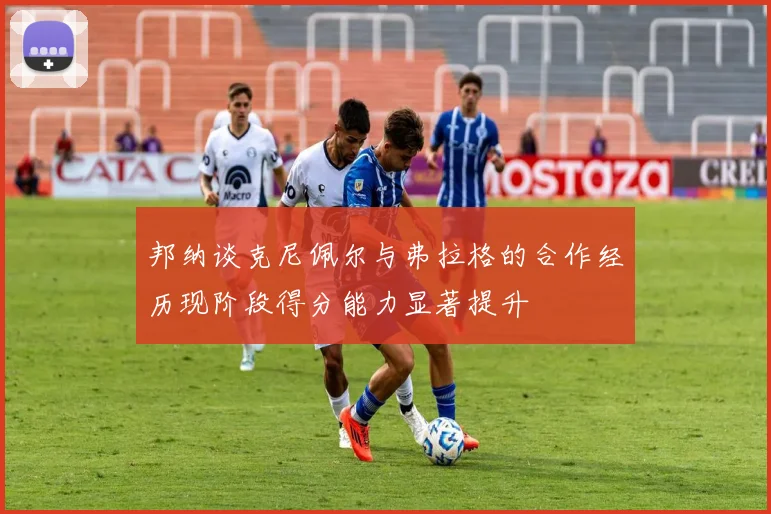 邦纳谈克尼佩尔与弗拉格的合作经历现阶段得分能力显著提升