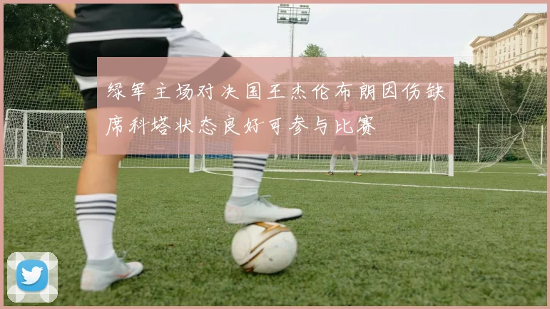 绿军主场对决国王杰伦布朗因伤缺席科塔状态良好可参与比赛
