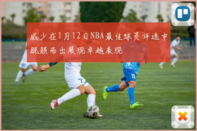 威少在1月12日NBA最佳球员评选中脱颖而出展现卓越表现