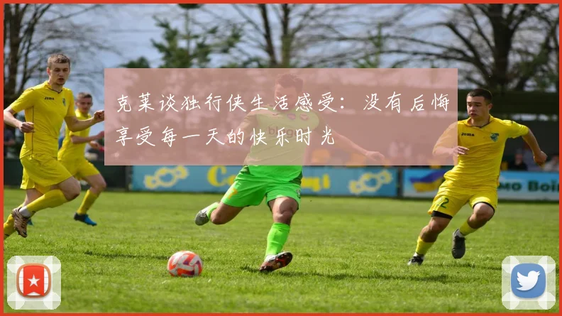克莱谈独行侠生活感受：没有后悔享受每一天的快乐时光