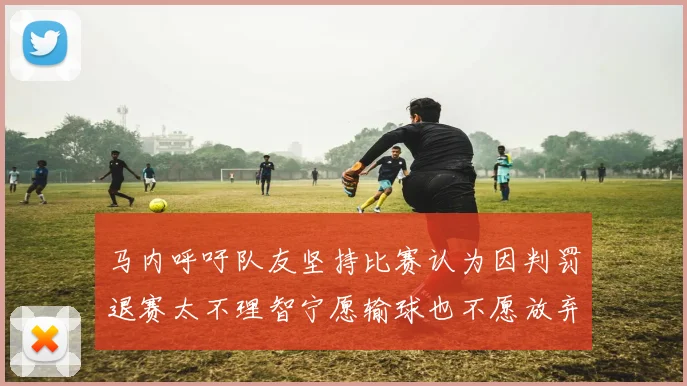 马内呼吁队友坚持比赛认为因判罚退赛太不理智宁愿输球也不愿放弃