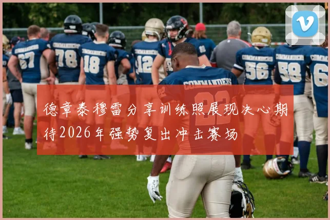 德章泰穆雷分享训练照展现决心期待2026年强势复出冲击赛场