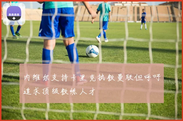 内维尔支持卡里克执教曼联但呼吁追求顶级教练人才