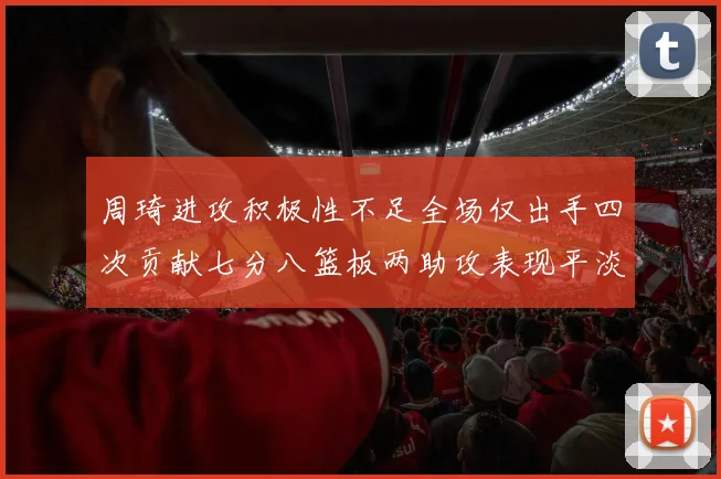 周琦进攻积极性不足全场仅出手四次贡献七分八篮板两助攻表现平淡