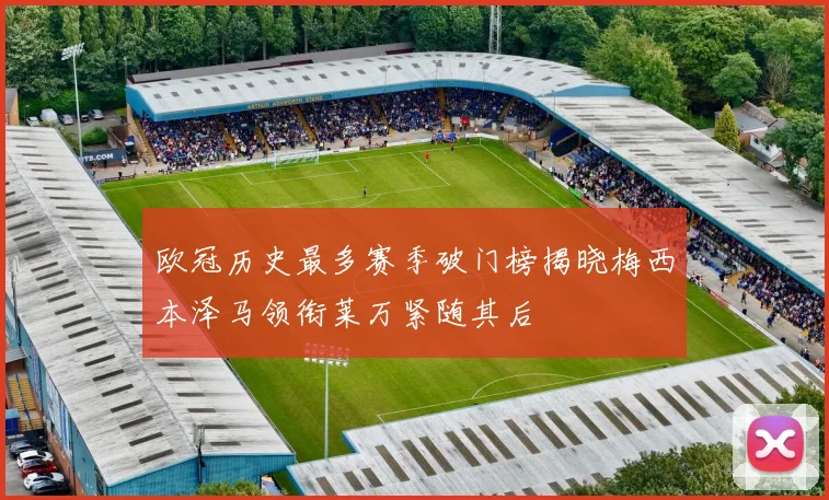 欧冠历史最多赛季破门榜揭晓梅西本泽马领衔莱万紧随其后