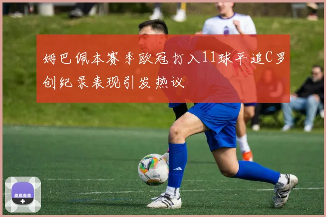 姆巴佩本赛季欧冠打入11球平追C罗创纪录表现引发热议