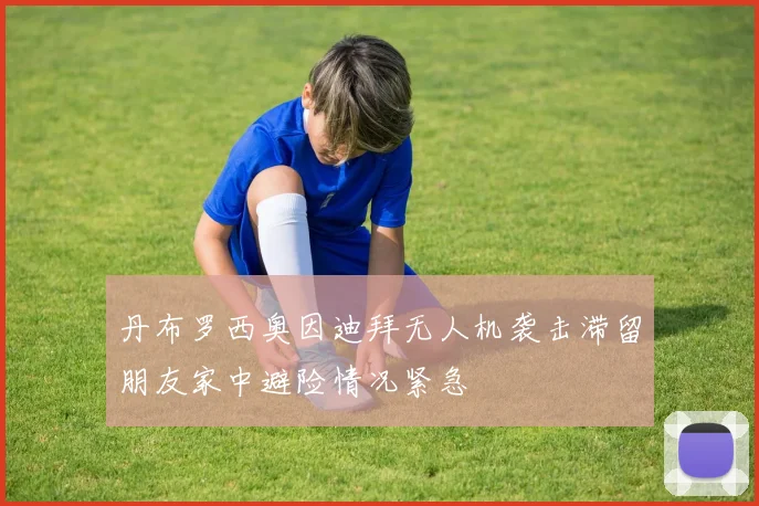 丹布罗西奥因迪拜无人机袭击滞留朋友家中避险情况紧急