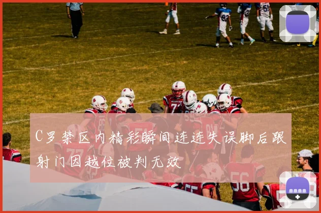 C罗禁区内精彩瞬间连连失误脚后跟射门因越位被判无效