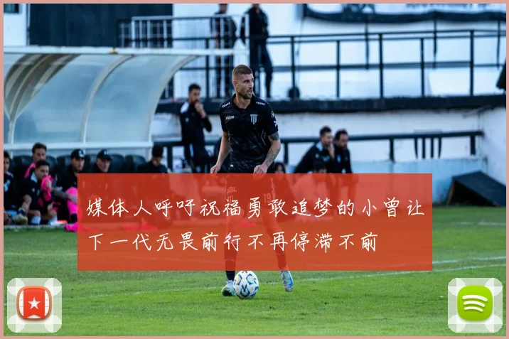 媒体人呼吁祝福勇敢追梦的小曾让下一代无畏前行不再停滞不前