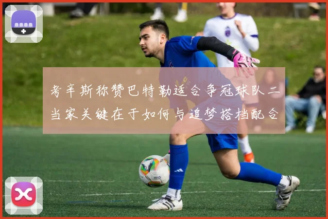 考辛斯称赞巴特勒适合争冠球队二当家关键在于如何与追梦搭档配合
