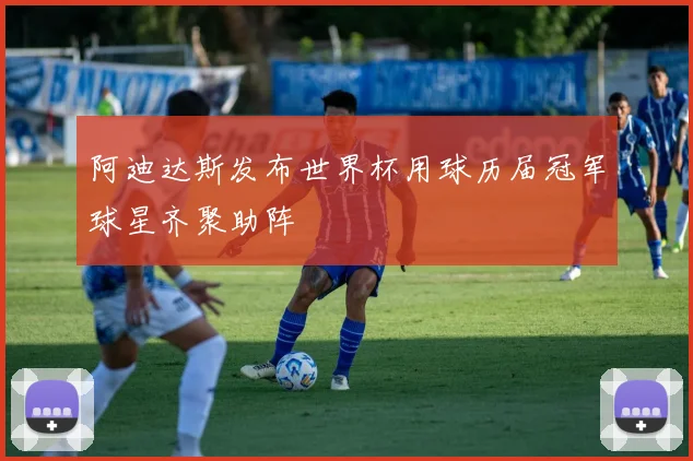 阿迪达斯发布世界杯用球历届冠军球星齐聚助阵