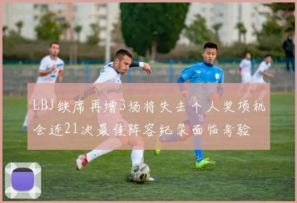 LBJ缺席再增3场将失去个人奖项机会连21次最佳阵容纪录面临考验