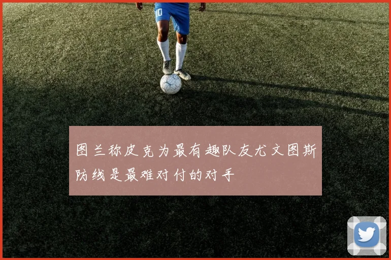 图兰称皮克为最有趣队友尤文图斯防线是最难对付的对手
