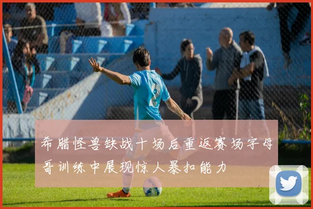 希腊怪兽缺战十场后重返赛场字母哥训练中展现惊人暴扣能力