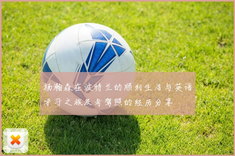 杨瀚森在波特兰的顺利生活与英语学习之旅及考驾照的经历分享