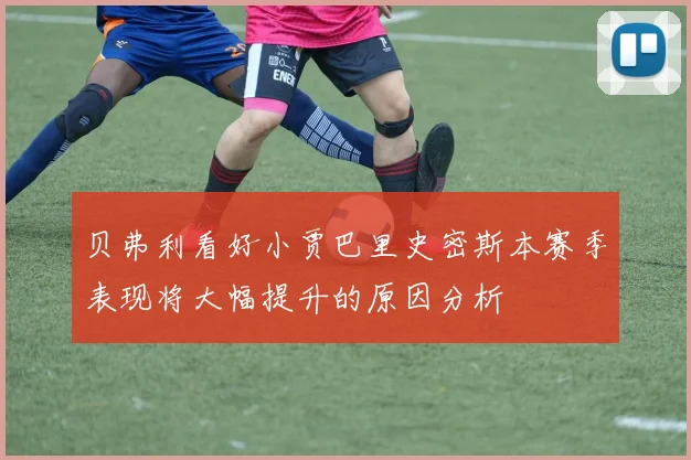 贝弗利看好小贾巴里史密斯本赛季表现将大幅提升的原因分析