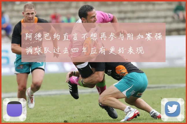阿德巴约直言不想再参与附加赛强调球队过去四年应有更好表现