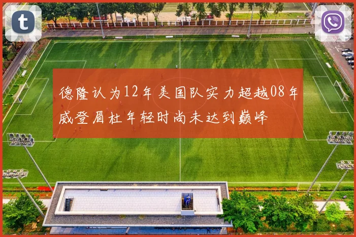 德隆认为12年美国队实力超越08年威登眉杜年轻时尚未达到巅峰