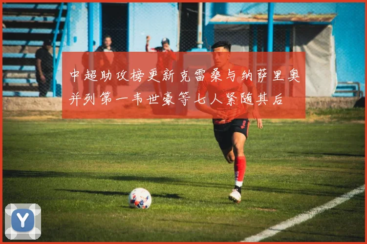 中超助攻榜更新克雷桑与纳萨里奥并列第一韦世豪等七人紧随其后