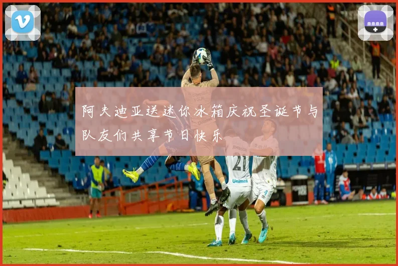 阿夫迪亚送迷你冰箱庆祝圣诞节与队友们共享节日快乐