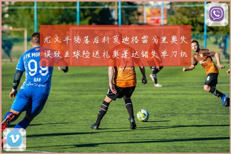 尤文半场落后科莫迪格雷戈里奥失误致丢球险送礼奥蓬达错失单刀机会