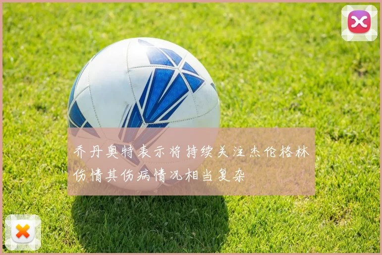 乔丹奥特表示将持续关注杰伦格林伤情其伤病情况相当复杂