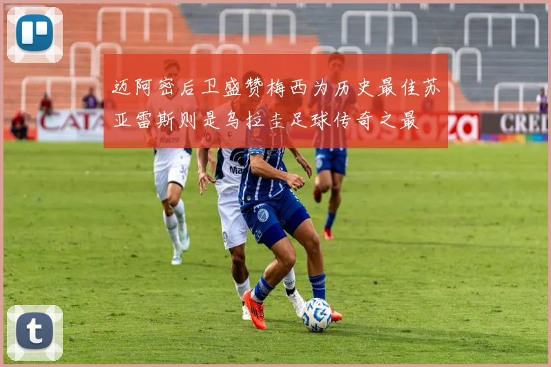迈阿密后卫盛赞梅西为历史最佳苏亚雷斯则是乌拉圭足球传奇之最