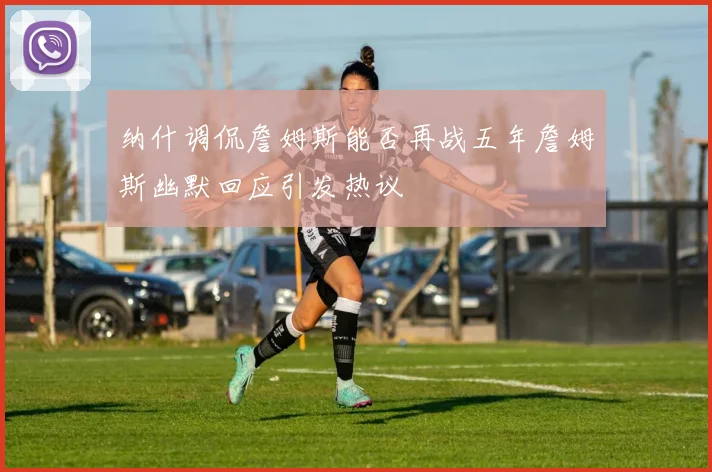 纳什调侃詹姆斯能否再战五年詹姆斯幽默回应引发热议